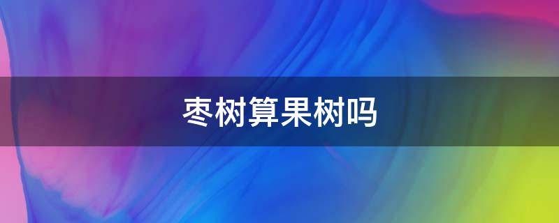 枣树算果树吗 枣树和枣树