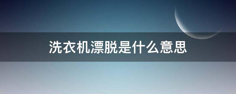 洗衣机漂脱是什么意思（波轮洗衣机漂脱是什么意思）