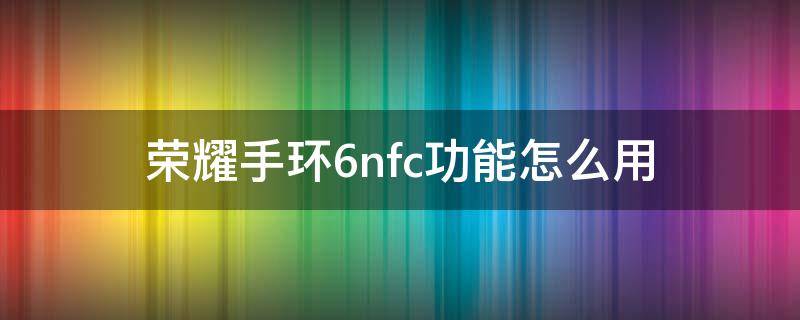 荣耀手环6nfc功能怎么用（荣耀手环6nfc使用教程）