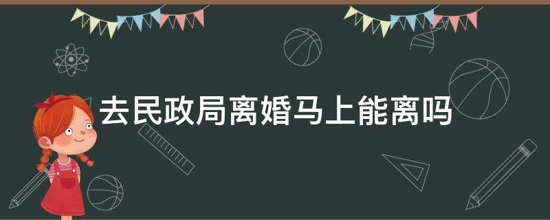 去民政局离婚马上能离吗 去民政局离婚马上能离吗一定要冷静期过了才能离吗