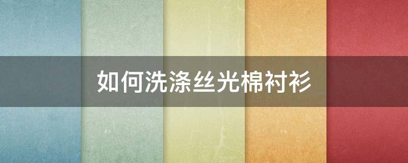 如何洗涤丝光棉衬衫（丝光棉t恤怎么洗）