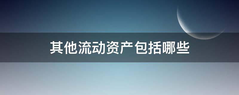 其他流动资产包括哪些 报表中其他流动资产包括哪些