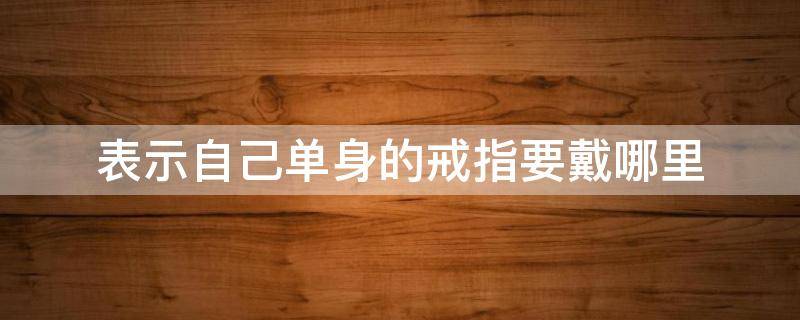 表示自己单身的戒指要戴哪里（戒指戴哪表示单身）