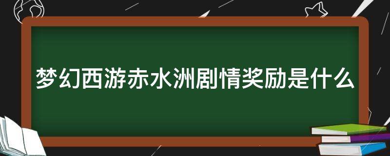 梦幻西游赤水洲剧情奖励是什么 梦幻西游赤水洲剧情有什么奖励