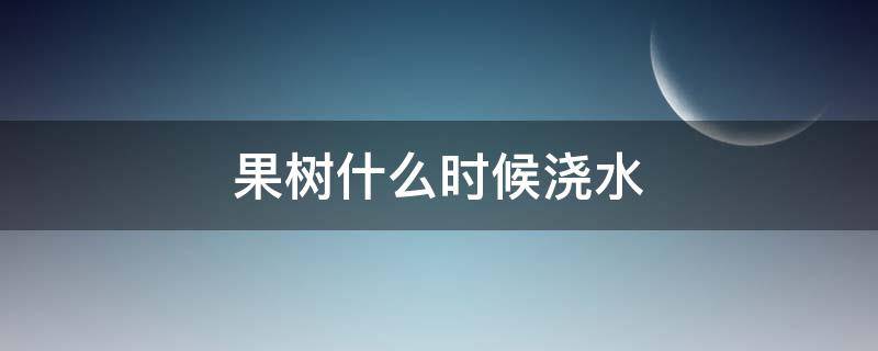 果树什么时候浇水（果树什么时候浇水,施肥最好）