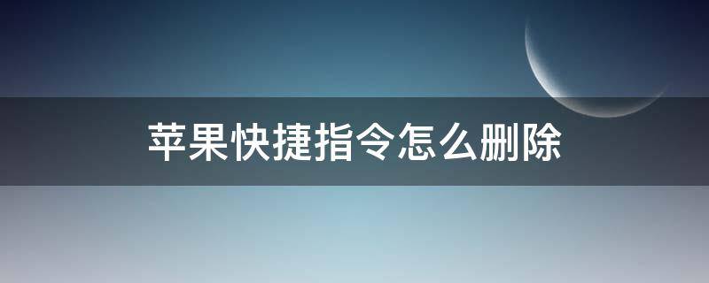 苹果快捷指令怎么删除（苹果快捷指令怎么删除你的快捷指令这样说）