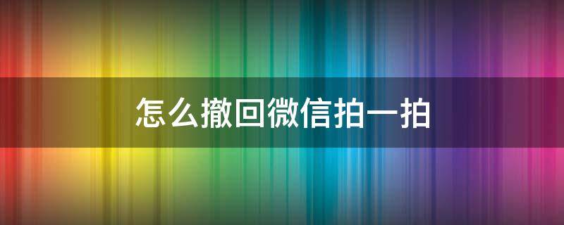 怎么撤回微信拍一拍（怎么撤回微信拍一拍超过2分钟）