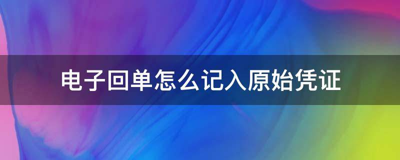 电子回单怎么记入原始凭证（电子回单可以作为原始凭证）