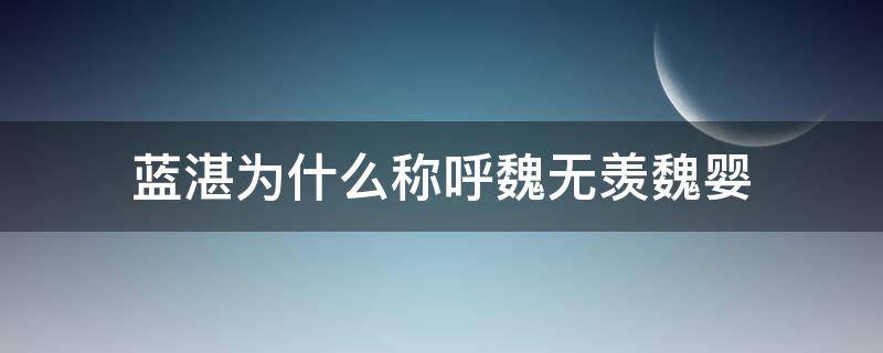 蓝湛为什么称呼魏无羡魏婴（为什么蓝湛叫魏无羡叫魏婴）