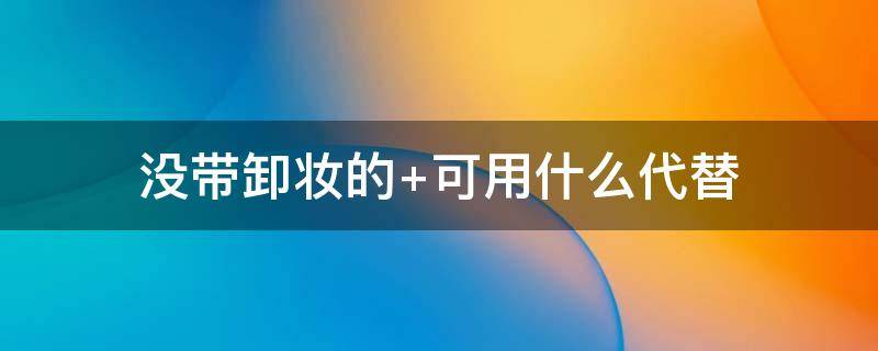 没带卸妆的 没带卸妆的东西 什么方法可以卸妆