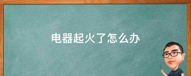 电器起火了怎么办（电器突然起火怎么办）