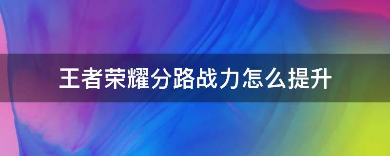 王者荣耀分路战力怎么提升（王者荣耀分路战力怎么提升段位）