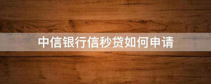 中信银行信秒贷如何申请（中信银行信秒贷怎么申请）