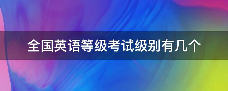 全国英语等级考试级别有几个（全国英语等级考试共有几个级别?）