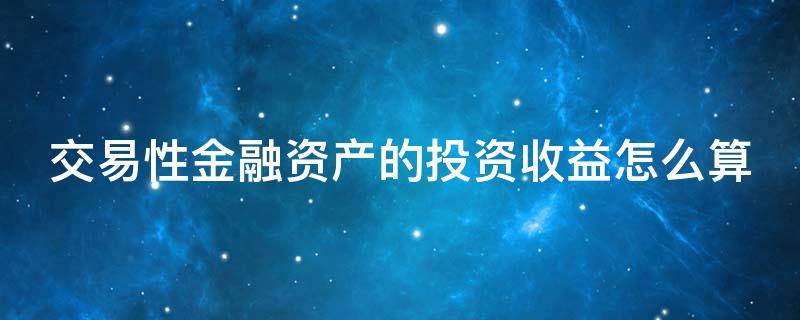 交易性金融资产的投资收益怎么算（交易性金融资产投资收益怎么算举例）