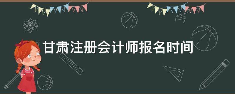 甘肃注册会计师报名时间（甘肃省注册会计师报名）