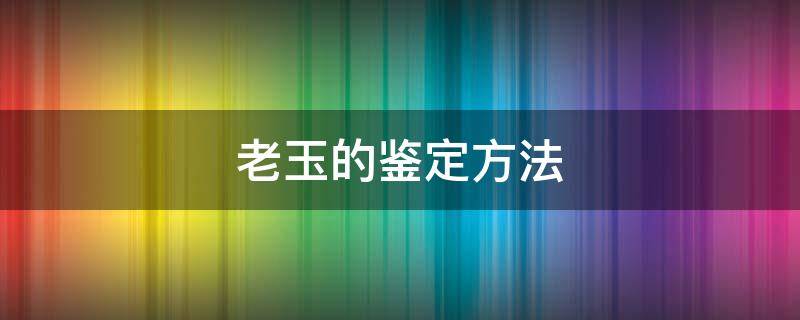 老玉的鉴定方法 老玉最简单的鉴定方法