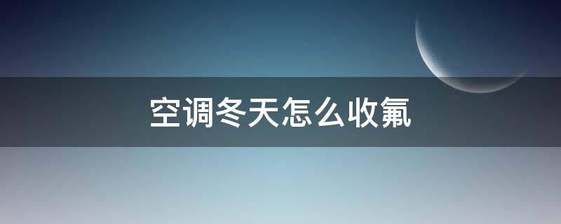 空调冬天怎么收氟（空调冬天怎么收氟,移机）