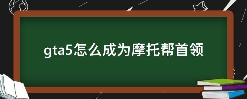 gta5怎么成为摩托帮首领（gta5怎么成为摩托帮首领视频）