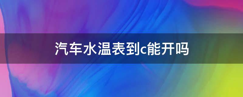 汽车水温表到c能开吗（水温表指向c能开车吗）