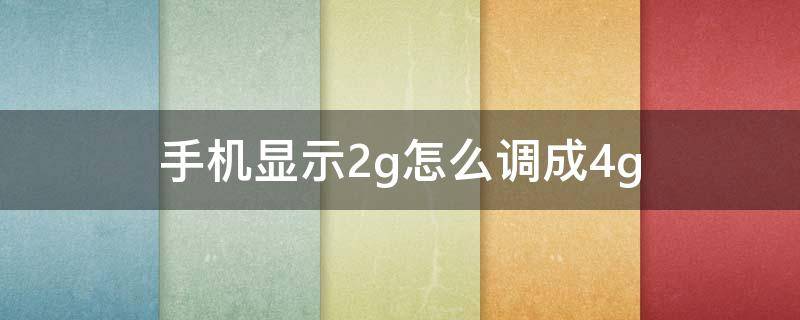 手机显示2g怎么调成4g（手机显示2g怎么转换4g）