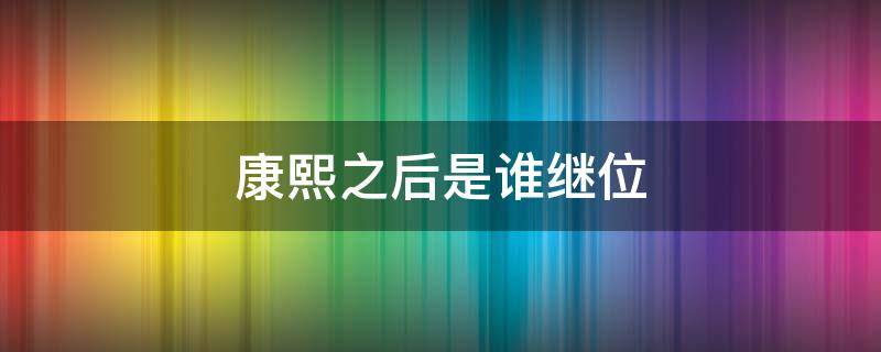 康熙之后是谁继位 康熙之后是谁继位怎么判断眼袋手术是没恢复好还是失败