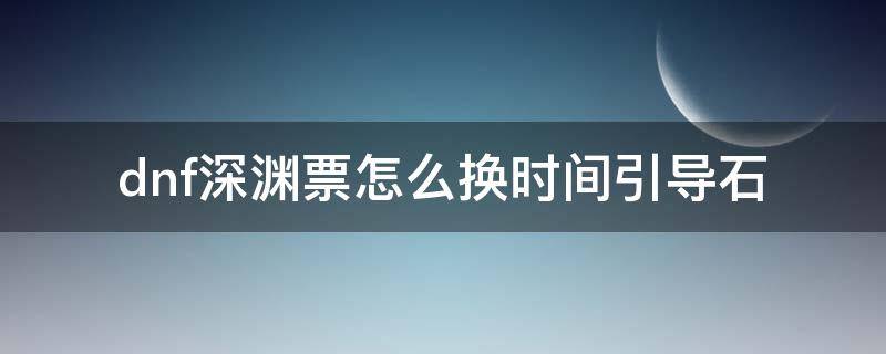 dnf深渊票怎么换时间引导石 dnf深渊票怎么换时间引导石头