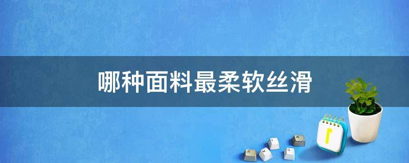 哪种面料最柔软丝滑（什么面料最柔软丝滑）