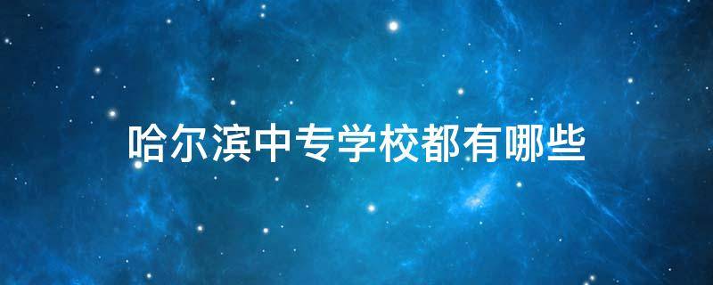 哈尔滨中专学校都有哪些（哈尔滨中专公立学校有哪些）