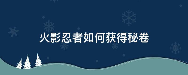 火影忍者如何获得秘卷 火影忍者如何获得秘卷?