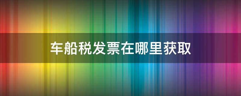 车船税发票在哪里获取 车船税发票在哪里获取报销用