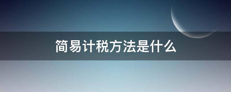 简易计税方法是什么 简易计税方法是什么意思