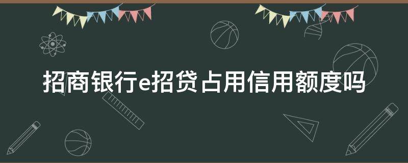 招商银行e招贷占用信用额度吗 招商银行e招贷会不会占用信用卡额度