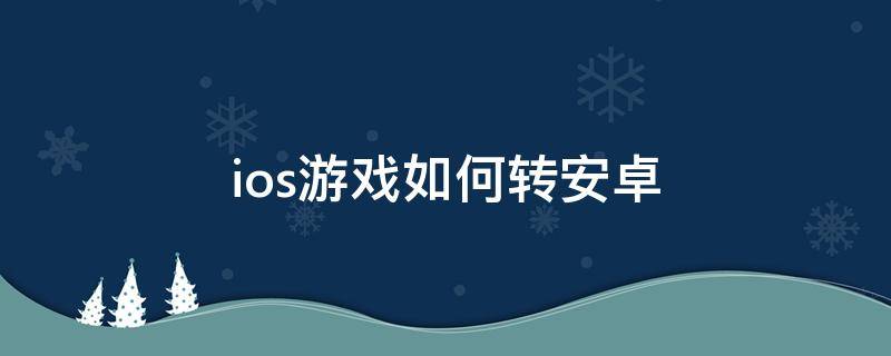 ios游戏如何转安卓（ios手游怎么转安卓）