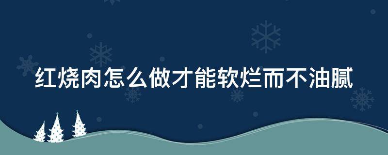 红烧肉怎么做才能软烂而不油腻 红烧肉怎么做才能软烂而不油腻视频