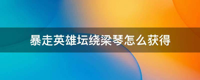 暴走英雄坛绕梁琴怎么获得（暴走英雄坛如何获得绕梁琴）