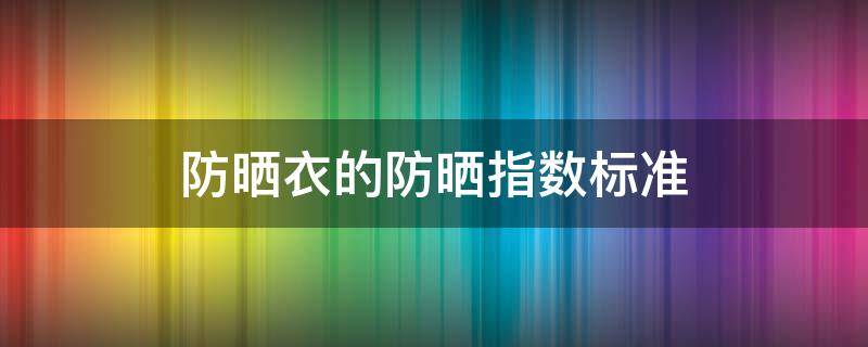 防晒衣的防晒指数标准（日常防晒衣防晒指数多少合适）