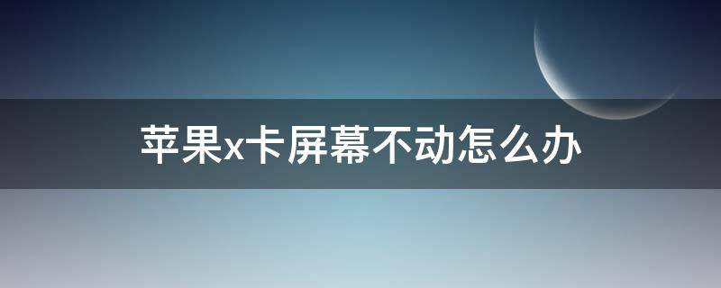 苹果x卡屏幕不动怎么办（苹果x卡的动不了）