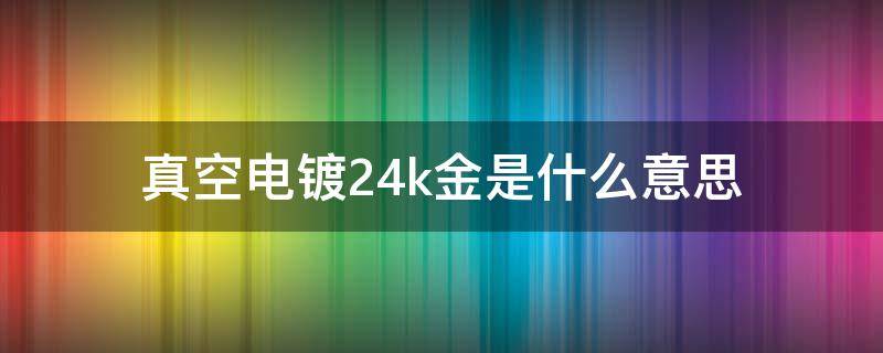 真空电镀24k金是什么意思 真空电镀24k金是镀金吗