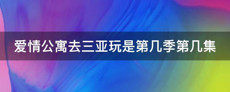 爱情公寓去三亚玩是第几季第几集 爱情公寓去三亚的酒店叫什么名字?