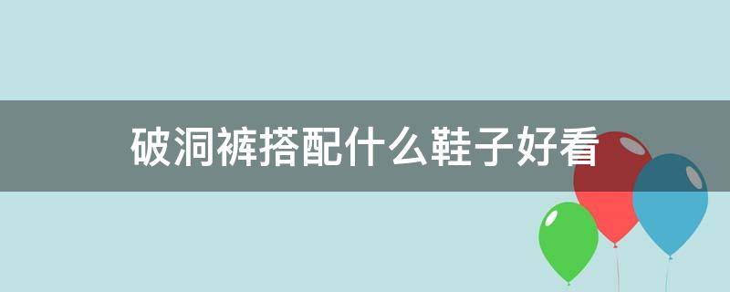 破洞裤搭配什么鞋子好看（破洞牛仔裤配什么鞋子好看）