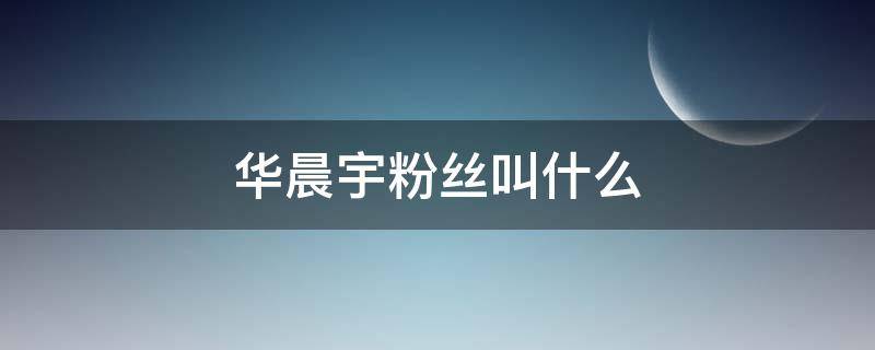 华晨宇粉丝叫什么 华晨宇的粉丝叫华晨宇什么?