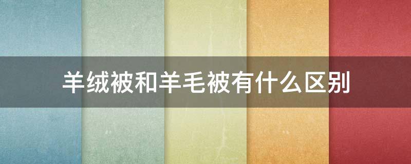 羊绒被和羊毛被有什么区别 羊毛被好还是羊绒被好