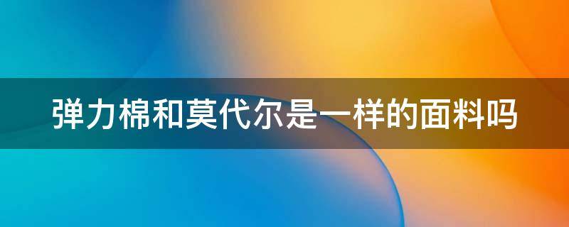 弹力棉和莫代尔是一样的面料吗 弹力棉和莫代尔哪个舒服