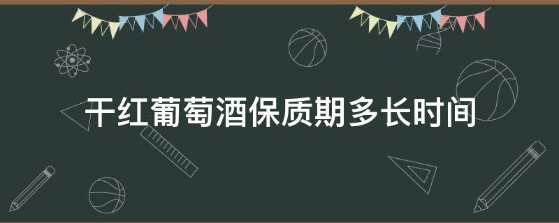 干红葡萄酒保质期多长时间 干红葡萄酒的保质期限是多久