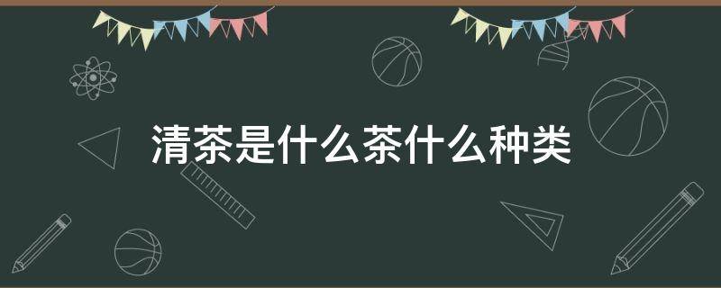 清茶是什么茶什么种类（哪种茶属于清茶）