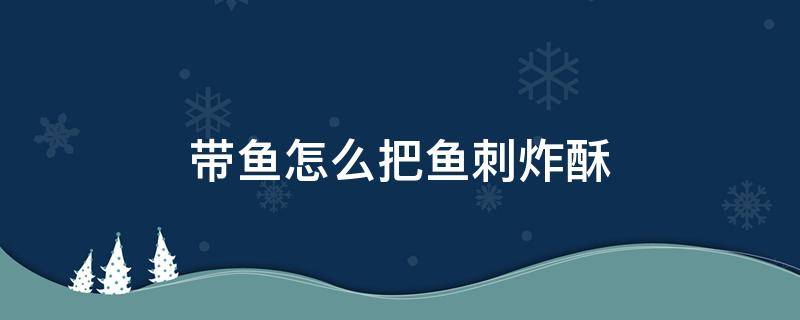 带鱼怎么把鱼刺炸酥 怎样把带鱼刺炸酥