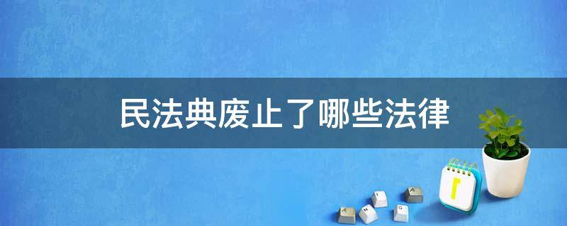 民法典废止了哪些法律（民法典废止了哪些法律记忆口诀）