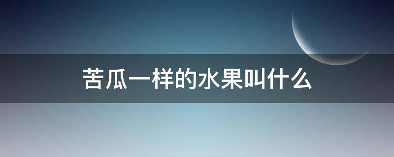 苦瓜一样的水果叫什么 长得像苦瓜一样的水果叫什么名字