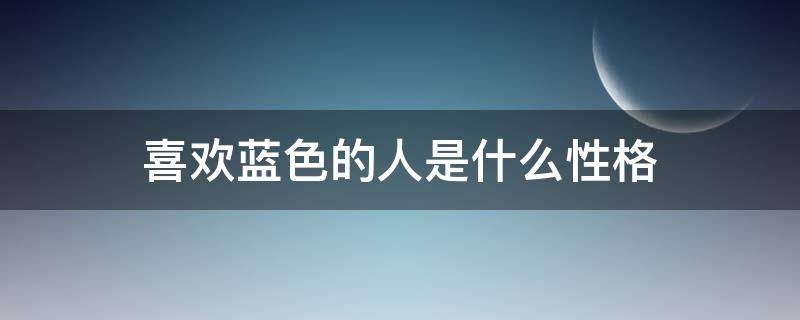 喜欢蓝色的人是什么性格（喜欢蓝色的人是什么性格的人）